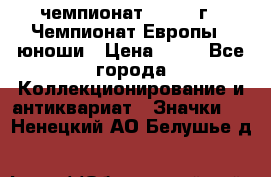 11.1) чемпионат : 1984 г - Чемпионат Европы - юноши › Цена ­ 99 - Все города Коллекционирование и антиквариат » Значки   . Ненецкий АО,Белушье д.